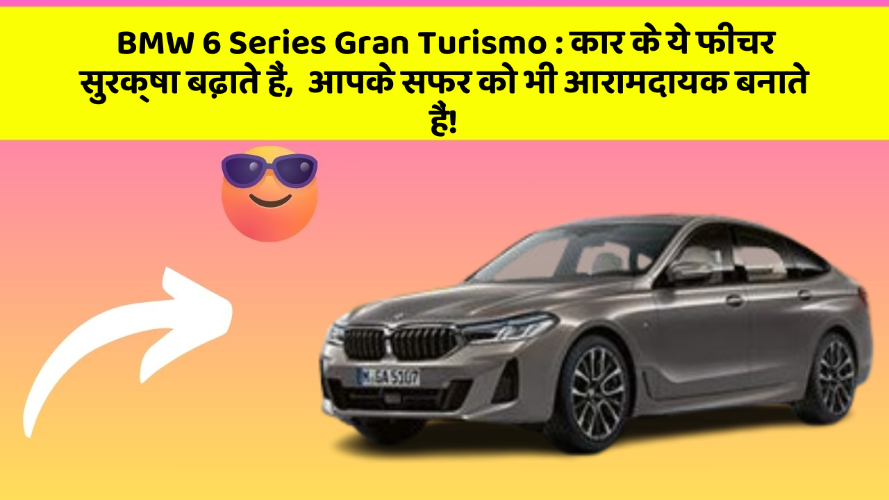 BMW 6 Series Gran Turismo:कार के ये फीचर सुरक्षा बढ़ाते हैं,  आपके सफर को भी आरामदायक बनाते हैं!